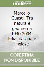 Marcello Guasti. Tra natura e geometria 1940-2004. Ediz. italiana e inglese