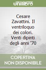 Cesare Zavattini. Il ventriloquo dei colori. Venti dipinti degli anni '70 libro