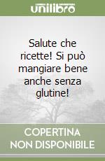 Salute che ricette! Si può mangiare bene anche senza glutine! libro