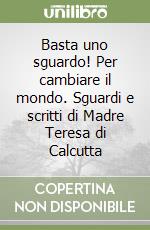 Basta uno sguardo! Per cambiare il mondo. Sguardi e scritti di Madre Teresa di Calcutta libro