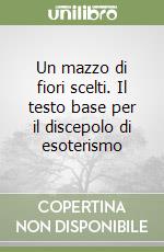 Un mazzo di fiori scelti. Il testo base per il discepolo di esoterismo libro