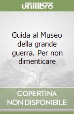 Guida al Museo della grande guerra. Per non dimenticare libro