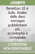 Benetton 10 e lode. Analisi delle dieci immagini pubblicitarie più eccentriche e contestate libro