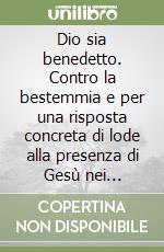 Dio sia benedetto. Contro la bestemmia e per una risposta concreta di lode alla presenza di Gesù nei tabernacoli libro