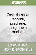 Cose da nulla. Racconti, preghiere, canti, poesie mariane libro