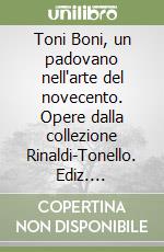 Toni Boni, un padovano nell'arte del novecento. Opere dalla collezione Rinaldi-Tonello. Ediz. illustrata libro