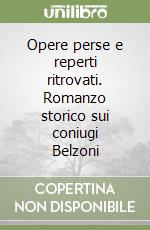 Opere perse e reperti ritrovati. Romanzo storico sui coniugi Belzoni libro