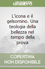 L'icona e il gelsomino. Una teologia della bellezza nel tempo della prova