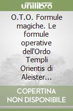 O.T.O. Formule magiche. Le formule operative dell'Ordo Templi Orientis di Aleister Crowley. Come interpretarle e crearne di nuove libro