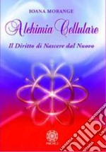 Alchimia cellulare. Il diritto di nascere dal nuovo. Ediz. illustrata