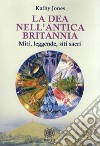 La dea nell'antica Brittania. Miti, leggende, siti sacri libro