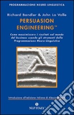 Persuasion engineering. Come massimizzare i risultati nel mondo del business usando gli strumenti della programmazione neuro-linguistica