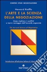 L'arte e la scienza della negoziazione. Come risolvere i conflitti e raggiungere l'accordo negoziale