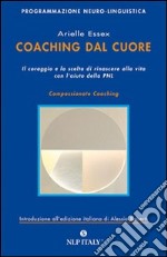 Coaching dal cuore. Il coraggio e la scelta di rinascere alla vita con l'aiuto della PNL libro