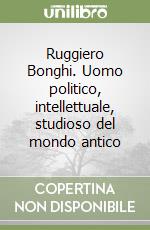 Ruggiero Bonghi. Uomo politico, intellettuale, studioso del mondo antico libro