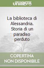 La biblioteca di Alessandria. Storia di un paradiso perduto