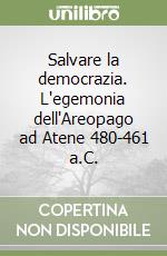 Salvare la democrazia. L'egemonia dell'Areopago ad Atene 480-461 a.C. libro