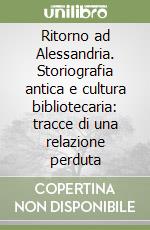 Ritorno ad Alessandria. Storiografia antica e cultura bibliotecaria: tracce di una relazione perduta libro