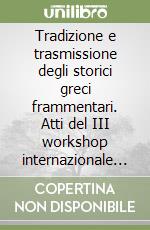 Tradizione e trasmissione degli storici greci frammentari. Atti del III workshop internazionale (Roma, 24-26 febbraio 2011) libro