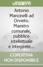 Antonio Mancinelli ad Orvieto. Maestro comunale, pubblico intellettuale e interprete delle Muse libro