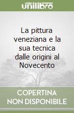 La pittura veneziana e la sua tecnica dalle origini al Novecento libro