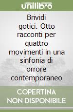 Brividi gotici. Otto racconti per quattro movimenti in una sinfonia di orrore contemporaneo libro