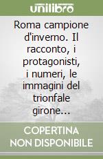 Roma campione d'inverno. Il racconto, i protagonisti, i numeri, le immagini del trionfale girone d'andata libro