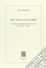 Dal nulla all'uomo. Un'ipotesi al completamento delle teorie di Einstein e Planck libro