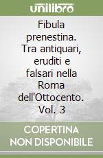 Fibula prenestina. Tra antiquari, eruditi e falsari nella Roma dell'Ottocento. Vol. 3 libro