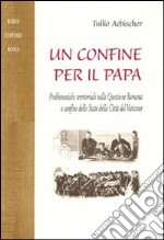 Un confine per il papa. Problematiche territoriali nella questione romana e confine dello Stato della Città del Vaticano libro