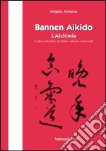 Bannen Aikido. L'alchimia. L'arte della pace tra Budo e Spirito Universale