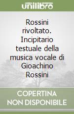 Rossini rivoltato. Incipitario testuale della musica vocale di Gioachino Rossini libro