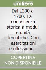 Dal 1300 al 1700. La conoscenza storica a moduli e unità tematiche. Con esercitazioni e riflessioni critiche. Per le Scuole superiori libro