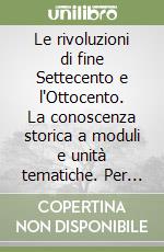 Le rivoluzioni di fine Settecento e l'Ottocento. La conoscenza storica a moduli e unità tematiche. Per le Scuole superiori. Con espansione online libro