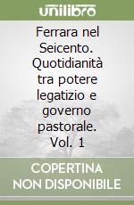 Ferrara nel Seicento. Quotidianità tra potere legatizio e governo pastorale. Vol. 1 libro