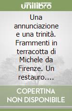 Una annunciazione e una trinità. Frammenti in terracotta di Michele da Firenze. Un restauro. Ediz. illustrata