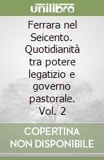 Ferrara nel Seicento. Quotidianità tra potere legatizio e governo pastorale. Vol. 2