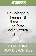 Da Bologna a Ferrara. Il Novecento nell'arte della vetrata istoriata libro