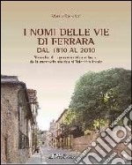 I nomi delle vie di Ferrara dal 1810 al 2010. Ricerche di toponomastica urbana. Memoria storica all'identità locale libro