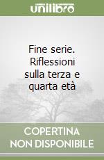 Fine serie. Riflessioni sulla terza e quarta età libro