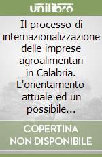 Il processo di internazionalizzazione delle imprese agroalimentari in Calabria. L'orientamento attuale ed un possibile programma di sviluppo dei mercati esteri libro