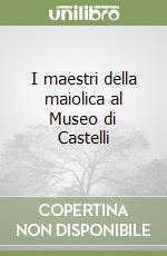 I maestri della maiolica al Museo di Castelli libro