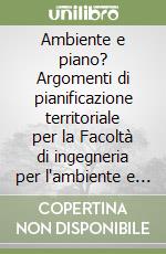 Ambiente e piano? Argomenti di pianificazione territoriale per la Facoltà di ingegneria per l'ambiente e il territorio e di scienze ambientali