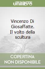 Vincenzo Di Giosaffatte. Il volto della scultura