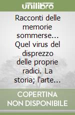 Racconti delle memorie sommerse... Quel virus del disprezzo delle proprie radici. La storia; l'arte antica; l'arte moderna libro