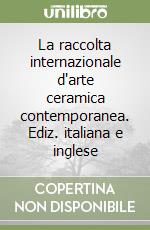 La raccolta internazionale d'arte ceramica contemporanea. Ediz. italiana e inglese libro