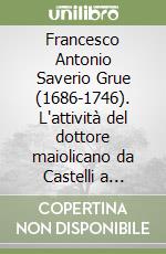 Francesco Antonio Saverio Grue (1686-1746). L'attività del dottore maiolicano da Castelli a Napoli. Testo inglese a fronte