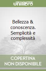 Bellezza & conoscenza. Semplicità e complessità libro