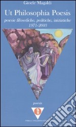 Ut philosophia poesis. Poesie filosofiche, politiche, iniziatiche (1971-2003) libro