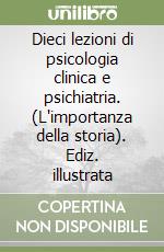 Dieci lezioni di psicologia clinica e psichiatria. (L'importanza della storia). Ediz. illustrata libro